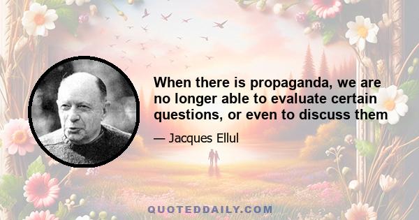 When there is propaganda, we are no longer able to evaluate certain questions, or even to discuss them