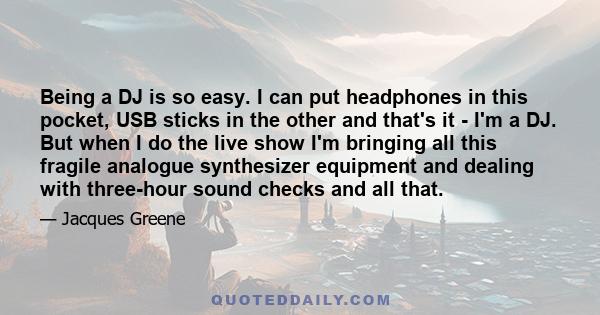 Being a DJ is so easy. I can put headphones in this pocket, USB sticks in the other and that's it - I'm a DJ. But when I do the live show I'm bringing all this fragile analogue synthesizer equipment and dealing with