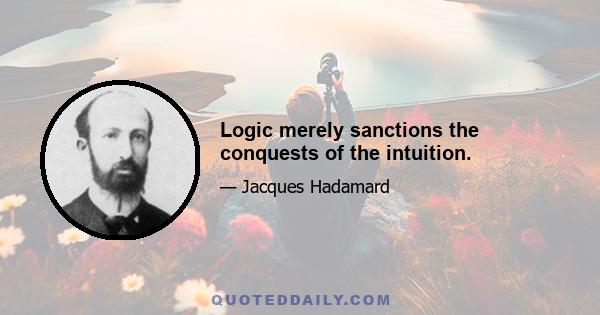 Logic merely sanctions the conquests of the intuition.