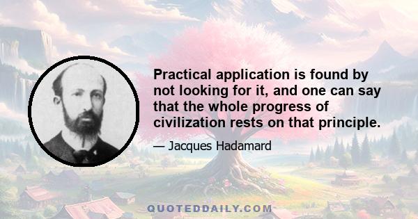 Practical application is found by not looking for it, and one can say that the whole progress of civilization rests on that principle.