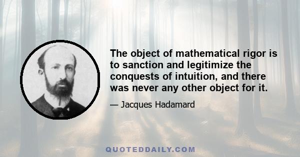 The object of mathematical rigor is to sanction and legitimize the conquests of intuition, and there was never any other object for it.