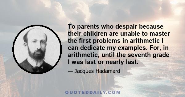 To parents who despair because their children are unable to master the first problems in arithmetic I can dedicate my examples. For, in arithmetic, until the seventh grade I was last or nearly last.