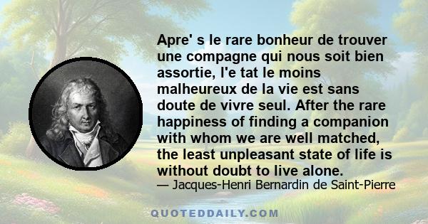 Apre' s le rare bonheur de trouver une compagne qui nous soit bien assortie, l'e tat le moins malheureux de la vie est sans doute de vivre seul. After the rare happiness of finding a companion with whom we are well