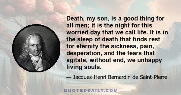 Death, my son, is a good thing for all men; it is the night for this worried day that we call life. It is in the sleep of death that finds rest for eternity the sickness, pain, desperation, and the fears that agitate,