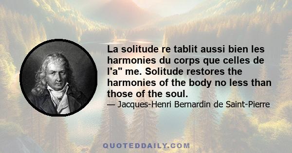 La solitude re tablit aussi bien les harmonies du corps que celles de l'a me. Solitude restores the harmonies of the body no less than those of the soul.