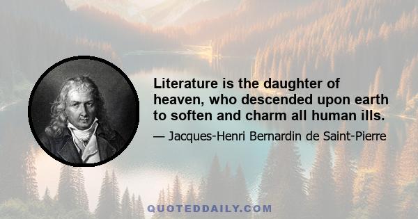 Literature is the daughter of heaven, who descended upon earth to soften and charm all human ills.