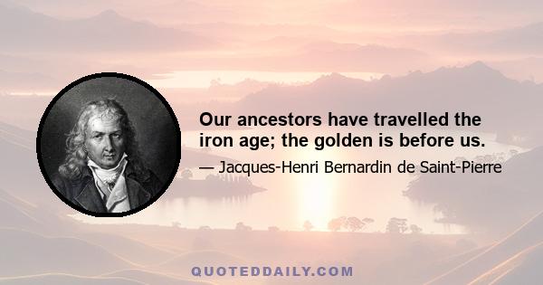 Our ancestors have travelled the iron age; the golden is before us.