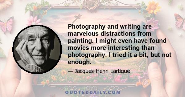 Photography and writing are marvelous distractions from painting. I might even have found movies more interesting than photography. I tried it a bit, but not enough.