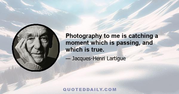 Photography to me is catching a moment which is passing, and which is true.