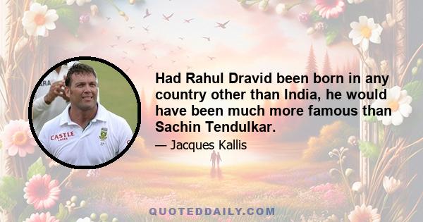 Had Rahul Dravid been born in any country other than India, he would have been much more famous than Sachin Tendulkar.