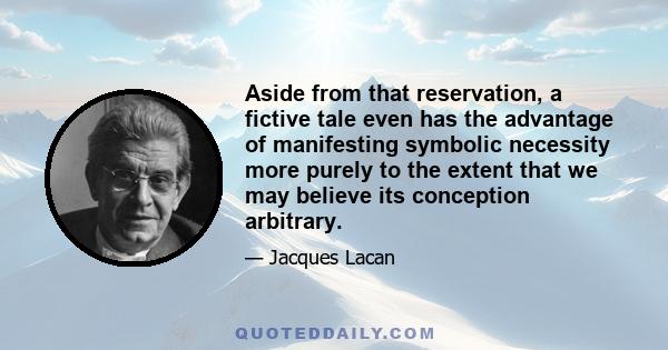 Aside from that reservation, a fictive tale even has the advantage of manifesting symbolic necessity more purely to the extent that we may believe its conception arbitrary.