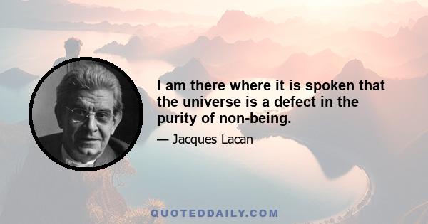 I am there where it is spoken that the universe is a defect in the purity of non-being.