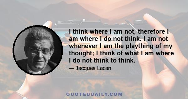 I think where I am not, therefore I am where I do not think. I am not whenever I am the plaything of my thought; I think of what I am where I do not think to think.