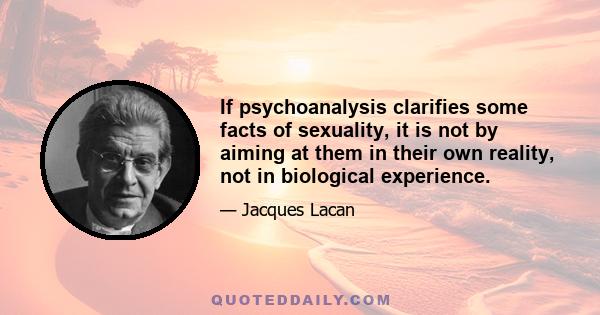 If psychoanalysis clarifies some facts of sexuality, it is not by aiming at them in their own reality, not in biological experience.