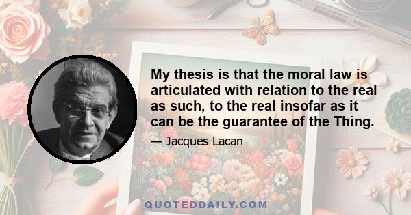 My thesis is that the moral law is articulated with relation to the real as such, to the real insofar as it can be the guarantee of the Thing.