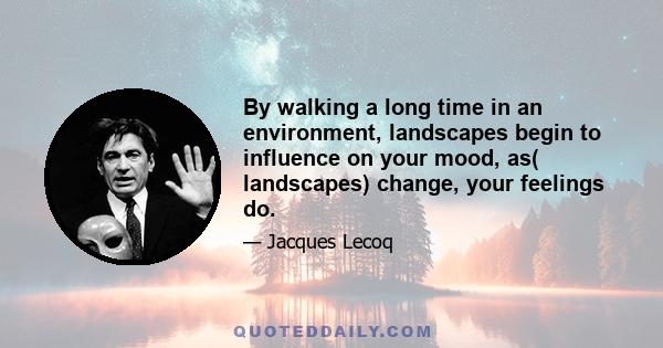 By walking a long time in an environment, landscapes begin to influence on your mood, as( landscapes) change, your feelings do.