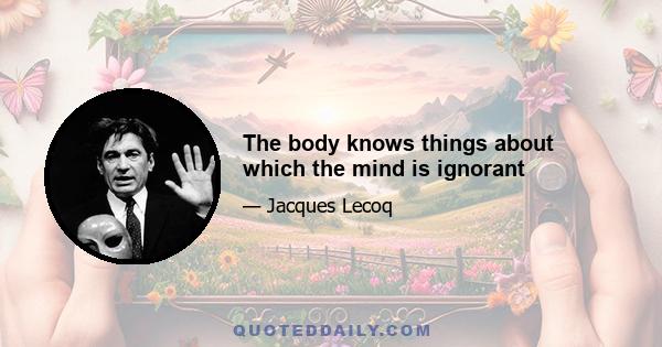 The body knows things about which the mind is ignorant