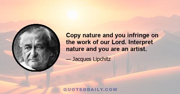 Copy nature and you infringe on the work of our Lord. Interpret nature and you are an artist.