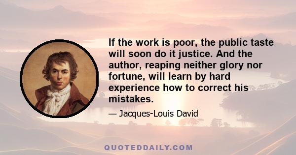 If the work is poor, the public taste will soon do it justice. And the author, reaping neither glory nor fortune, will learn by hard experience how to correct his mistakes.