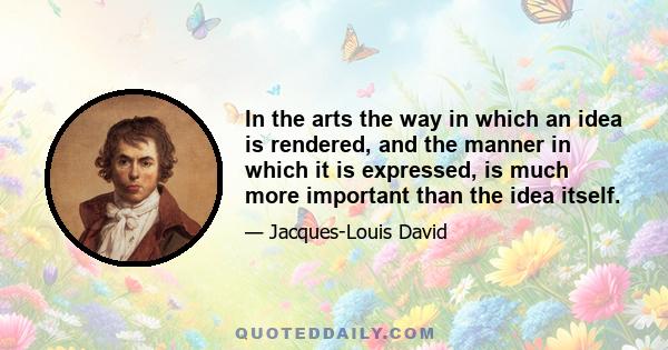 In the arts the way in which an idea is rendered, and the manner in which it is expressed, is much more important than the idea itself.