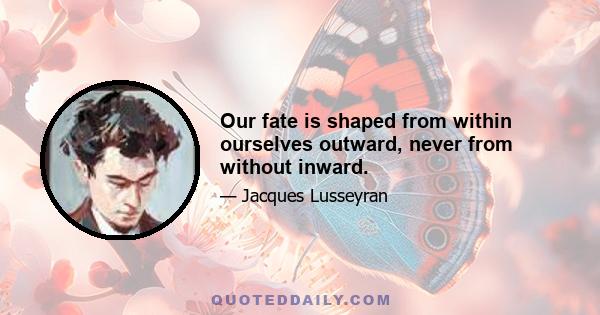 Our fate is shaped from within ourselves outward, never from without inward.