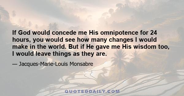 If God would concede me His omnipotence for 24 hours, you would see how many changes I would make in the world. But if He gave me His wisdom too, I would leave things as they are.