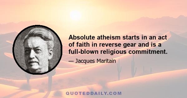 Absolute atheism starts in an act of faith in reverse gear and is a full-blown religious commitment.