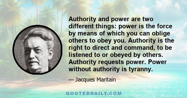 Authority and power are two different things: power is the force by means of which you can oblige others to obey you. Authority is the right to direct and command, to be listened to or obeyed by others. Authority