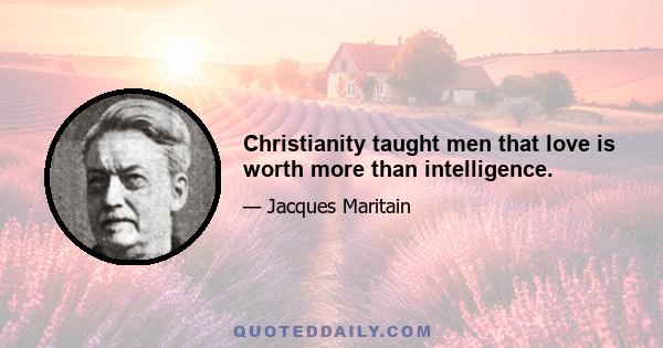 Christianity taught men that love is worth more than intelligence.