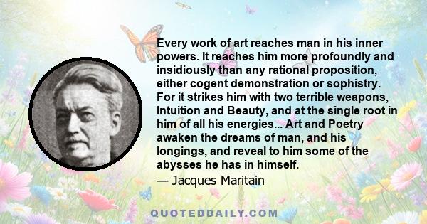 Every work of art reaches man in his inner powers. It reaches him more profoundly and insidiously than any rational proposition, either cogent demonstration or sophistry. For it strikes him with two terrible weapons,