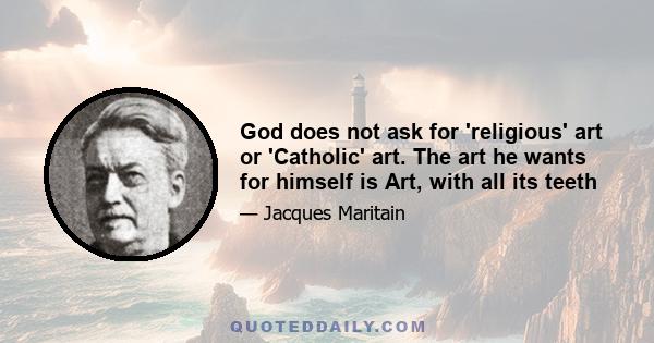 God does not ask for 'religious' art or 'Catholic' art. The art he wants for himself is Art, with all its teeth