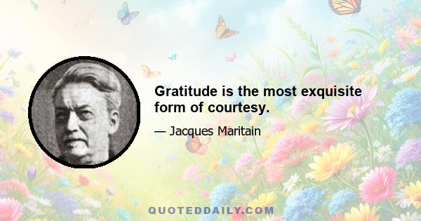 Gratitude is the most exquisite form of courtesy.