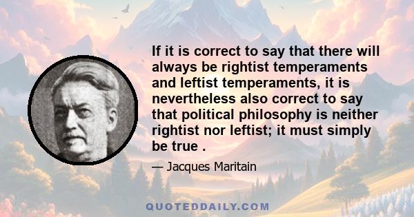 If it is correct to say that there will always be rightist temperaments and leftist temperaments, it is nevertheless also correct to say that political philosophy is neither rightist nor leftist; it must simply be true .