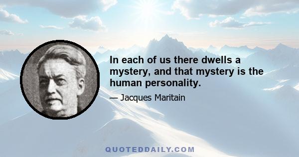 In each of us there dwells a mystery, and that mystery is the human personality.