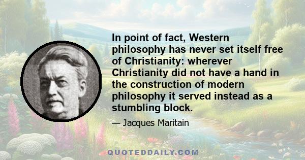 In point of fact, Western philosophy has never set itself free of Christianity: wherever Christianity did not have a hand in the construction of modern philosophy it served instead as a stumbling block.