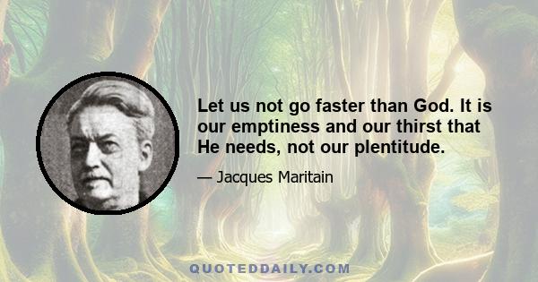 Let us not go faster than God. It is our emptiness and our thirst that He needs, not our plentitude.