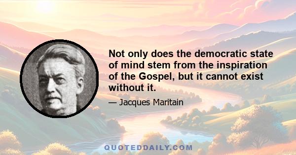 Not only does the democratic state of mind stem from the inspiration of the Gospel, but it cannot exist without it.