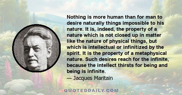 Nothing is more human than for man to desire naturally things impossible to his nature. It is, indeed, the property of a nature which is not closed up in matter like the nature of physical things, but which is