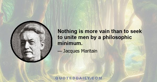 Nothing is more vain than to seek to unite men by a philosophic minimum.