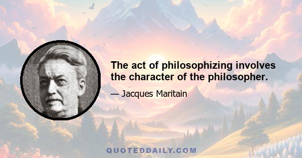 The act of philosophizing involves the character of the philosopher.