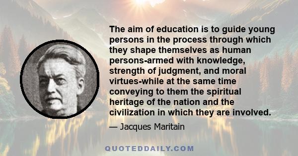 The aim of education is to guide young persons in the process through which they shape themselves as human persons-armed with knowledge, strength of judgment, and moral virtues-while at the same time conveying to them