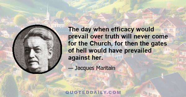 The day when efficacy would prevail over truth will never come for the Church, for then the gates of hell would have prevailed against her.