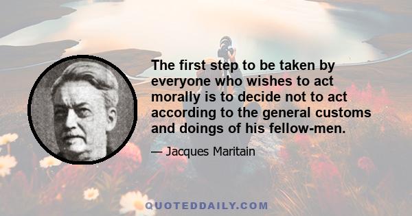 The first step to be taken by everyone who wishes to act morally is to decide not to act according to the general customs and doings of his fellow-men.