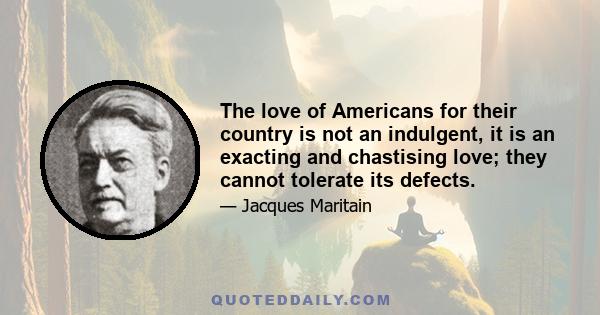 The love of Americans for their country is not an indulgent, it is an exacting and chastising love; they cannot tolerate its defects.