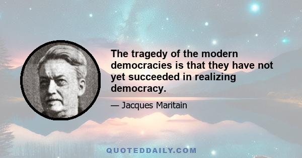 The tragedy of the modern democracies is that they have not yet succeeded in realizing democracy.