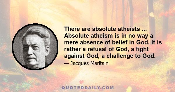 There are absolute atheists ... Absolute atheism is in no way a mere absence of belief in God. It is rather a refusal of God, a fight against God, a challenge to God.