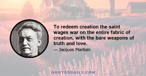 To redeem creation the saint wages war on the entire fabric of creation, with the bare weapons of truth and love.