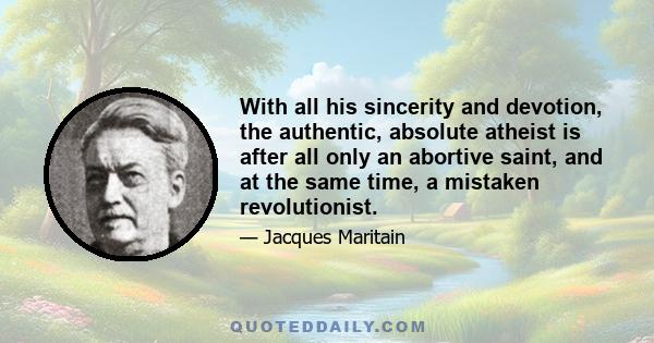 With all his sincerity and devotion, the authentic, absolute atheist is after all only an abortive saint, and at the same time, a mistaken revolutionist.