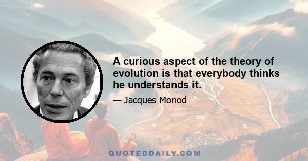 A curious aspect of the theory of evolution is that everybody thinks he understands it.