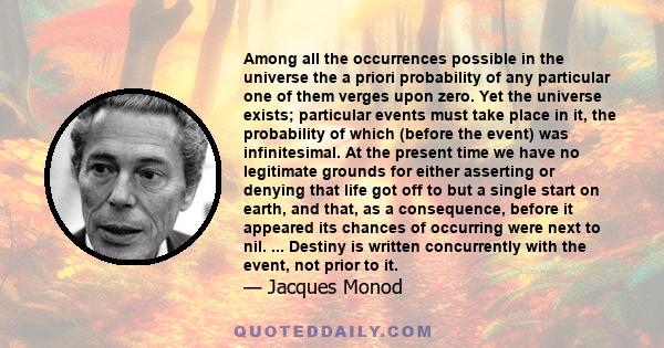 Among all the occurrences possible in the universe the a priori probability of any particular one of them verges upon zero. Yet the universe exists; particular events must take place in it, the probability of which